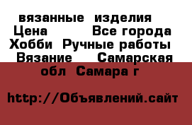 вязанные  изделия  › Цена ­ 100 - Все города Хобби. Ручные работы » Вязание   . Самарская обл.,Самара г.